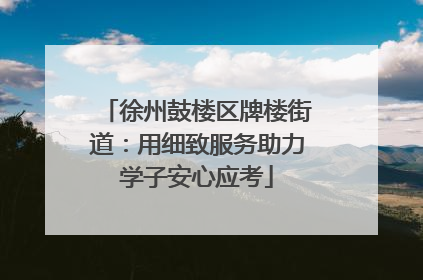 徐州鼓楼区牌楼街道：用细致服务助力学子安心应考
